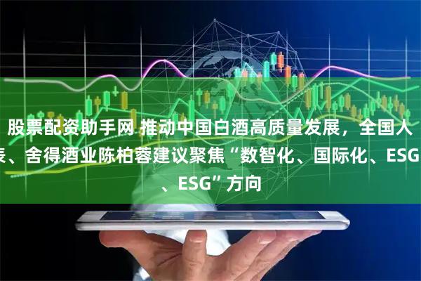 股票配资助手网 推动中国白酒高质量发展，全国人大代表、舍得酒业陈柏蓉建议聚焦“数智化、国际化、ESG”方向