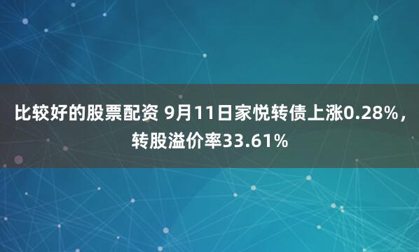 比较好的股票配资 9月11日家悦转债上涨0.28%，转股溢价率33.61%