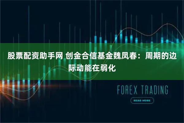 股票配资助手网 创金合信基金魏凤春：周期的边际动能在弱化