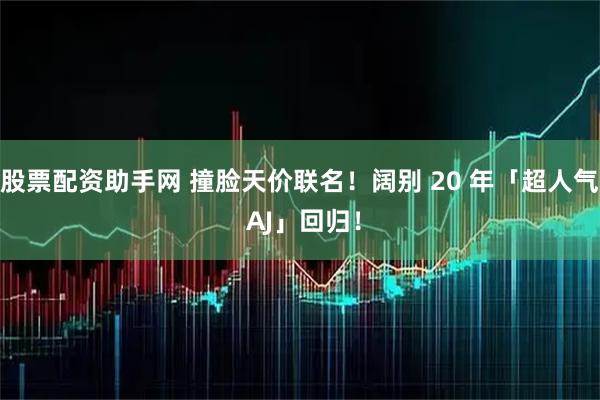 股票配资助手网 撞脸天价联名！阔别 20 年「超人气 AJ」回归！