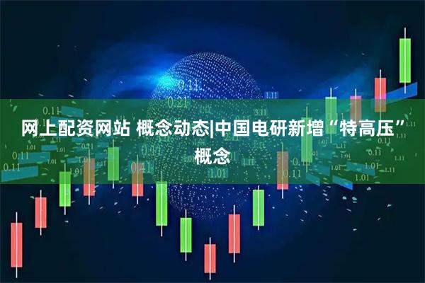 网上配资网站 概念动态|中国电研新增“特高压”概念