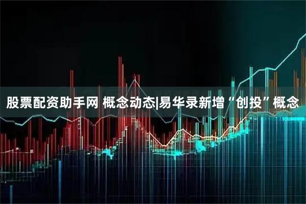 股票配资助手网 概念动态|易华录新增“创投”概念