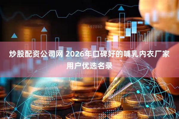 炒股配资公司网 2026年口碑好的哺乳内衣厂家用户优选名录