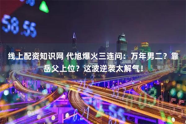 线上配资知识网 代旭爆火三连问：万年男二？靠岳父上位？这波逆袭太解气！