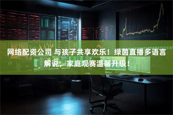 网络配资公司 与孩子共享欢乐！绿茵直播多语言解说，家庭观赛温馨升级！