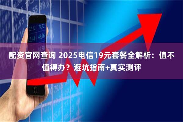 配资官网查询 2025电信19元套餐全解析：值不值得办？避坑指南+真实测评