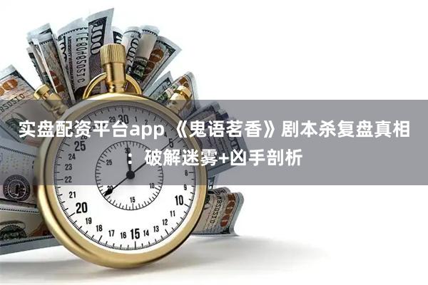 实盘配资平台app 《鬼语茗香》剧本杀复盘真相：破解迷雾+凶手剖析