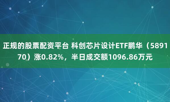 正规的股票配资平台 科创芯片设计ETF鹏华（589170）涨0.82%，半日成交额1096.86万元