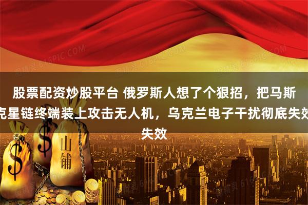 股票配资炒股平台 俄罗斯人想了个狠招，把马斯克星链终端装上攻击无人机，乌克兰电子干扰彻底失效