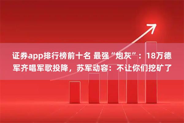 证券app排行榜前十名 最强“炮灰”：18万德军齐唱军歌投降，苏军动容：不让你们挖矿了