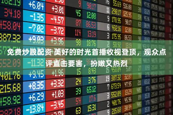 免费炒股配资 美好的时光首播收视登顶，观众点评直击要害，扮嫩又热烈