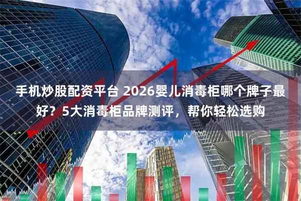 手机炒股配资平台 2026婴儿消毒柜哪个牌子最好？5大消毒柜品牌测评，帮你轻松选购