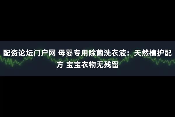 配资论坛门户网 母婴专用除菌洗衣液：天然植护配方 宝宝衣物无残留