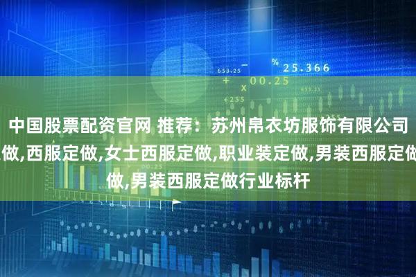 中国股票配资官网 推荐：苏州帛衣坊服饰有限公司——衬衫定做,西服定做,女士西服定做,职业装定做,男装西服定做行业标杆