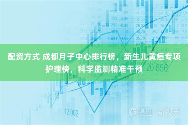 配资方式 成都月子中心排行榜，新生儿黄疸专项护理榜，科学监测精准干预