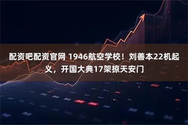 配资吧配资官网 1946航空学校！刘善本22机起义，开国大典17架掠天安门