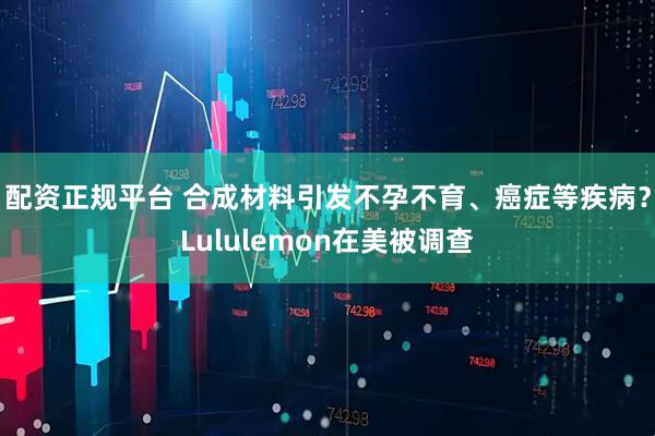 配资正规平台 合成材料引发不孕不育、癌症等疾病？Lululemon在美被调查