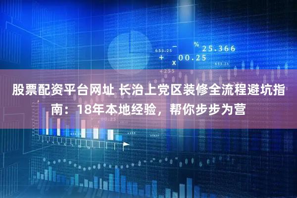 股票配资平台网址 长治上党区装修全流程避坑指南：18年本地经验，帮你步步为营