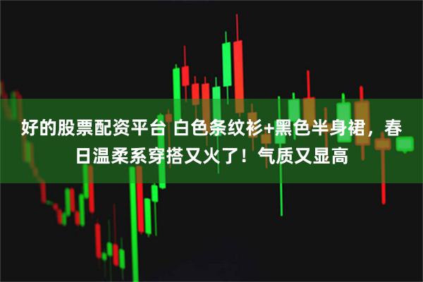 好的股票配资平台 白色条纹衫+黑色半身裙，春日温柔系穿搭又火了！气质又显高