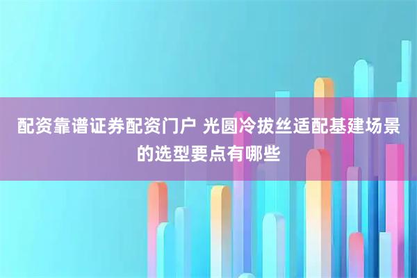 配资靠谱证券配资门户 光圆冷拔丝适配基建场景的选型要点有哪些