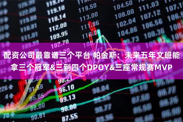 配资公司最靠谱三个平台 帕金斯：未来五年文班能拿三个冠军&三到四个DPOY&三座常规赛MVP