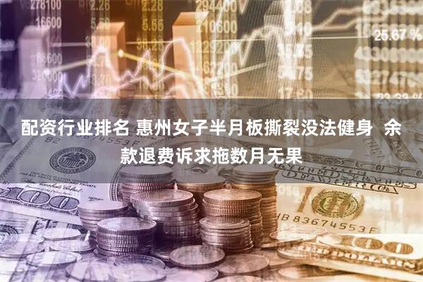配资行业排名 惠州女子半月板撕裂没法健身  余款退费诉求拖数月无果