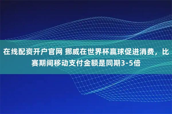在线配资开户官网 挪威在世界杯赢球促进消费，比赛期间移动支付金额是同期3-5倍