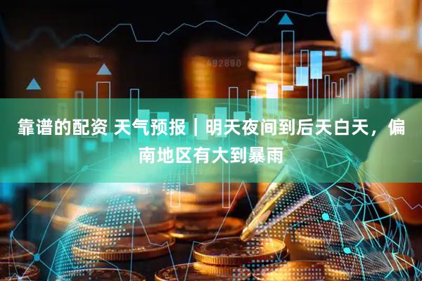靠谱的配资 天气预报｜明天夜间到后天白天，偏南地区有大到暴雨