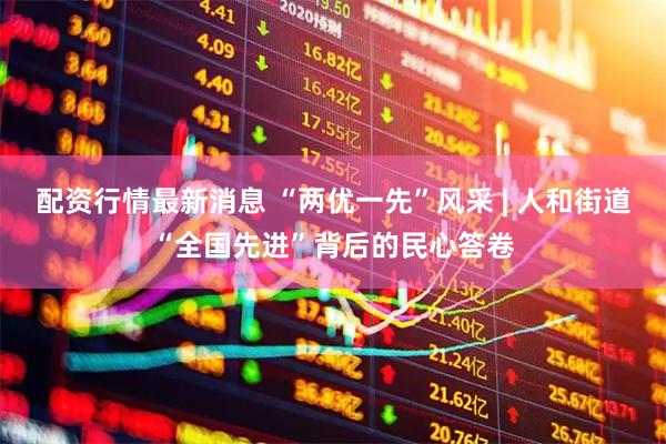 配资行情最新消息 “两优一先”风采 | 人和街道“全国先进”背后的民心答卷