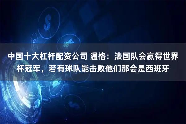 中国十大杠杆配资公司 温格：法国队会赢得世界杯冠军，若有球队能击败他们那会是西班牙