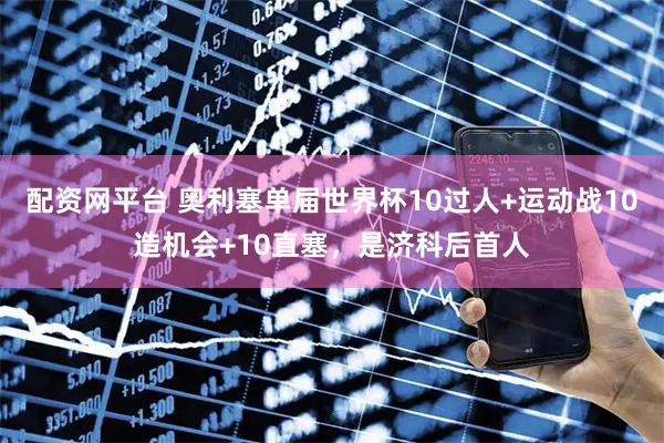 配资网平台 奥利塞单届世界杯10过人+运动战10造机会+10直塞，是济科后首人