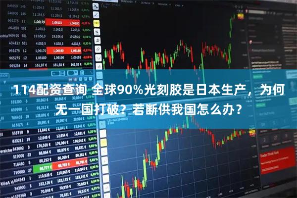 114配资查询 全球90%光刻胶是日本生产，为何无一国打破？若断供我国怎么办？