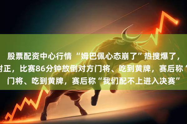 股票配资中心行情 “姆巴佩心态崩了”热搜爆了，姆巴佩全场3次射门0射正，比赛86分钟放倒对方门将、吃到黄牌，赛后称“我们配不上进入决赛”