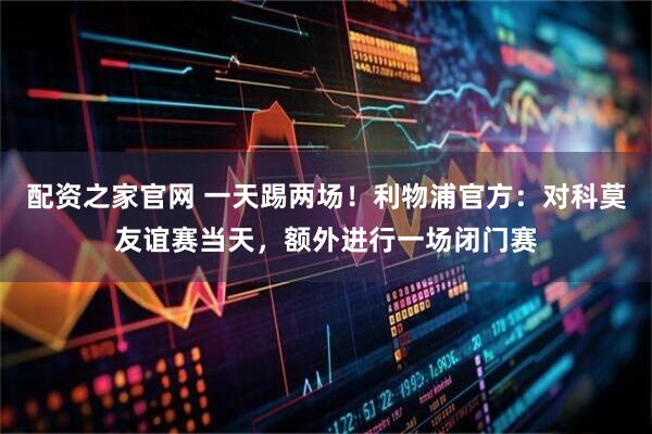 配资之家官网 一天踢两场！利物浦官方：对科莫友谊赛当天，额外进行一场闭门赛