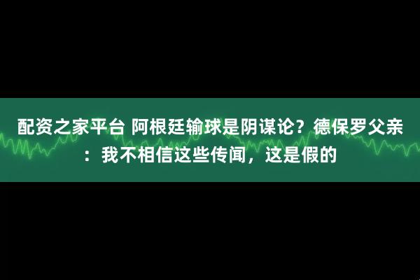 配资之家平台 阿根廷输球是阴谋论？德保罗父亲：我不相信这些传闻，这是假的