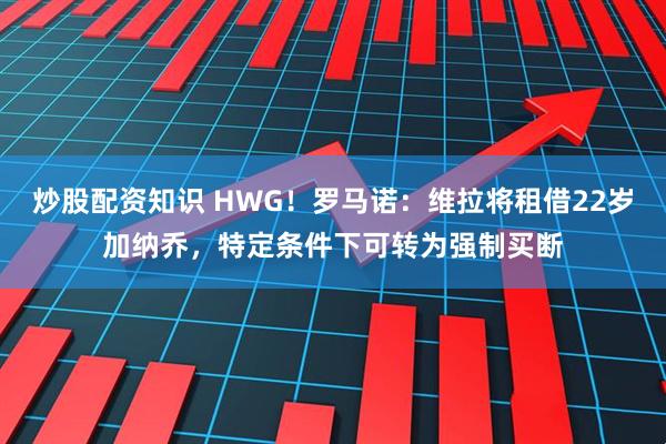炒股配资知识 HWG！罗马诺：维拉将租借22岁加纳乔，特定条件下可转为强制买断
