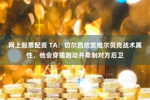 网上股票配资 TA：切尔西欣赏维尔贝克战术属性，他会穿插跑动并牵制对方后卫