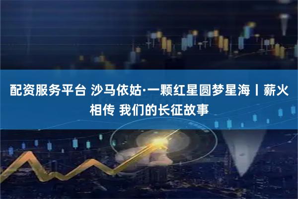 配资服务平台 沙马依姑·一颗红星圆梦星海丨薪火相传 我们的长征故事