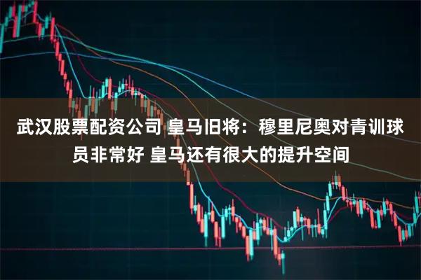 武汉股票配资公司 皇马旧将：穆里尼奥对青训球员非常好 皇马还有很大的提升空间