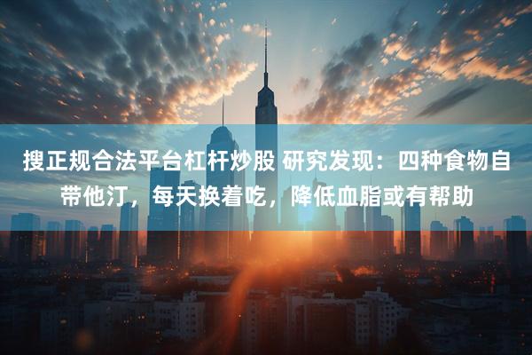 搜正规合法平台杠杆炒股 研究发现：四种食物自带他汀，每天换着吃，降低血脂或有帮助