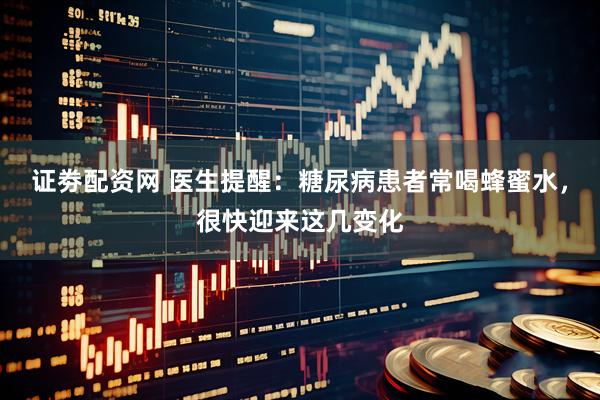 证劵配资网 医生提醒：糖尿病患者常喝蜂蜜水，很快迎来这几变化